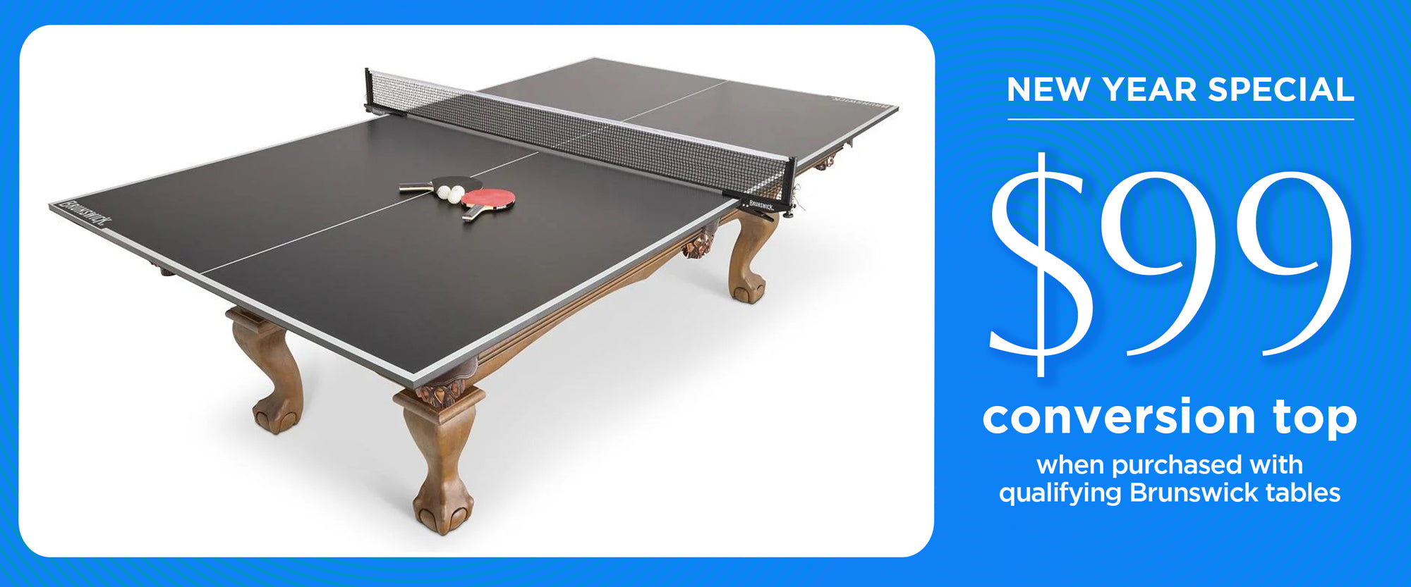 $99 Conversion Top New Year Special when Purchased with Qualifying Brunswick Tables