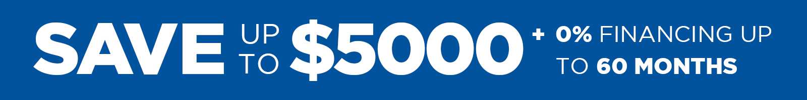 SAVE UP TO $5,000 +0% FINANCING UP TO 60 MONTH